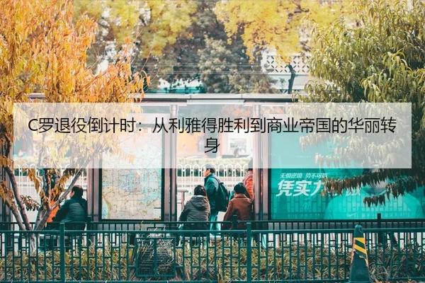 C罗退役倒计时：从利雅得胜利到商业帝国的华丽转身