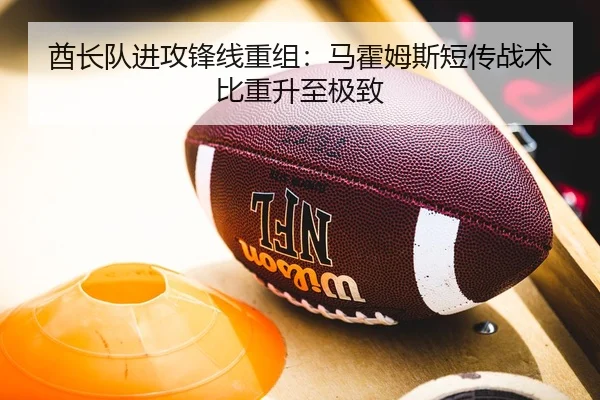 酋长队进攻锋线重组：马霍姆斯短传战术比重升至极致