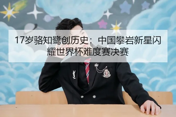 17岁骆知鹭创历史：中国攀岩新星闪耀世界杯难度赛决赛