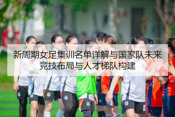 新周期女足集训名单详解与国家队未来竞技布局与人才梯队构建（leyu）